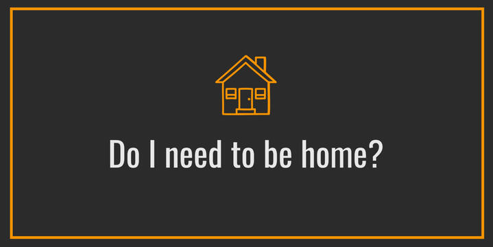 Not always. If I have access to the property and understand what's required, I can complete many outdoor jobs while you're at work.